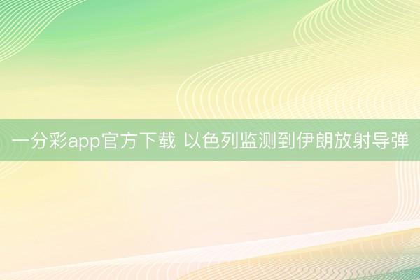 一分彩app官方下载 以色列监测到伊朗放射导弹