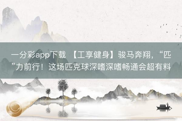 一分彩app下载 【工享健身】骏马奔翔,“匹”力前行!这场匹克球深嗜深嗜畅通会超有料
