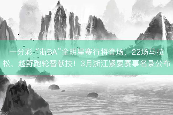 一分彩 “浙BA”全明星赛行将登场,22场马拉松、越野跑轮替献技!3月浙江紧要赛事名录公布