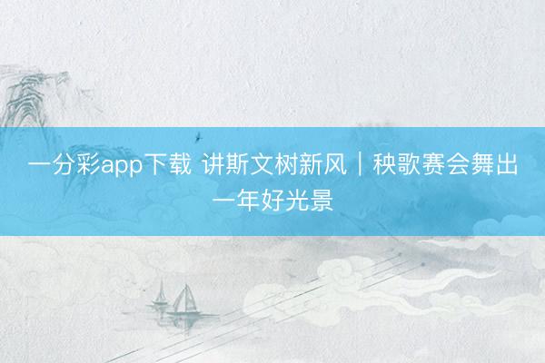 一分彩app下载 讲斯文树新风|秧歌赛会舞出一年好光景