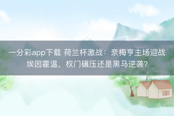 一分彩app下载 荷兰杯激战:奈梅亨主场迎战埃因霍温,权门碾压还是黑马逆袭?