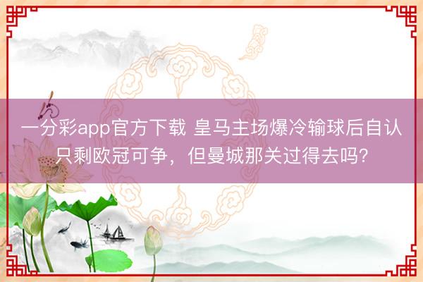 一分彩app官方下载 皇马主场爆冷输球后自认只剩欧冠可争,但曼城那关过得去吗?