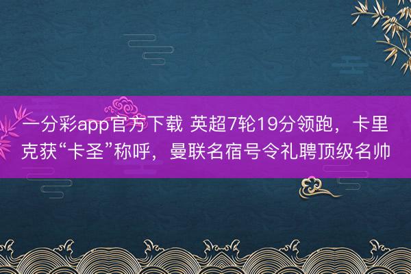 一分彩app官方下载 英超7轮19分领跑，卡里克获“卡圣”称呼，曼联名宿号令礼聘顶级名帅