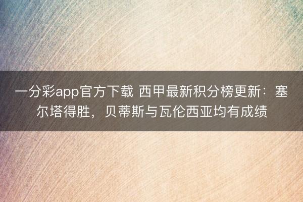 一分彩app官方下载 西甲最新积分榜更新：塞尔塔得胜，贝蒂斯与瓦伦西亚均有成绩