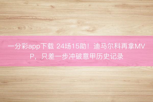 一分彩app下载 24场15助!迪马尔科再拿MVP,只差一步冲破意甲历史记录