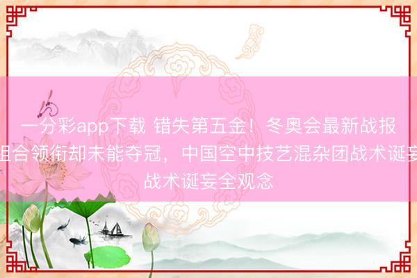 一分彩app下载 错失第五金！冬奥会最新战报：金牌组合领衔却未能夺冠，中国空中技艺混杂团战术诞妄全观念