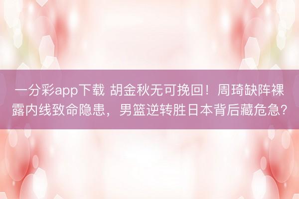 一分彩app下载 胡金秋无可挽回！周琦缺阵裸露内线致命隐患，男篮逆转胜日本背后藏危急？