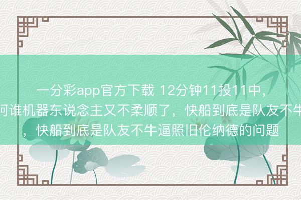 一分彩app官方下载 12分钟11投11中，信得过射中率超百，阿谁机器东说念主又不柔顺了，快船到底是队友不牛逼照旧伦纳德的问题