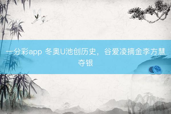 一分彩app 冬奥U池创历史，谷爱凌摘金李方慧夺银