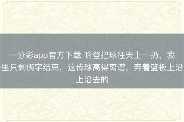 一分彩app官方下载 哈登把球往天上一扔，我脑子里只剩俩字结束，这传球高得离谱，奔着篮板上沿去的
