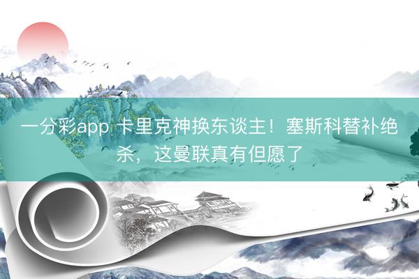 一分彩app 卡里克神换东谈主！塞斯科替补绝杀，这曼联真有但愿了