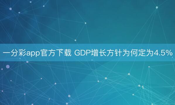 一分彩app官方下载 GDP增长方针为何定为4.5%