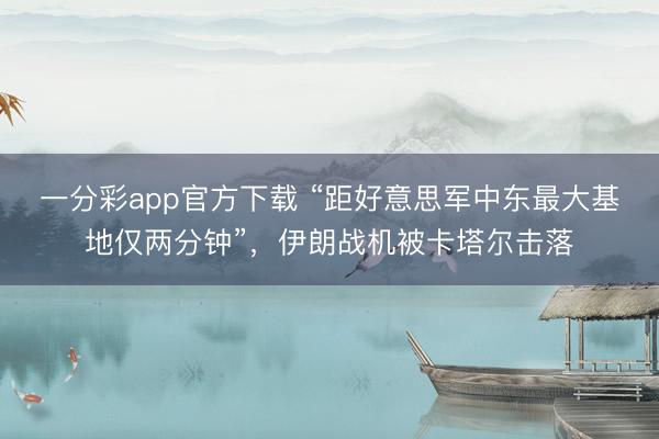 一分彩app官方下载 “距好意思军中东最大基地仅两分钟”，伊朗战机被卡塔尔击落