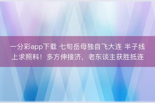 一分彩app下载 七旬岳母独自飞大连 半子线上求照料！多方伸接济，老东谈主获胜抵连
