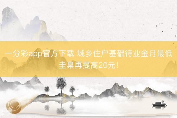 一分彩app官方下载 城乡住户基础待业金月最低圭臬再提高20元！