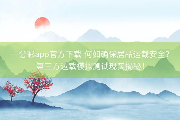 一分彩app官方下载 何如确保居品运载安全?第三方运载模拟测试现实揭秘!