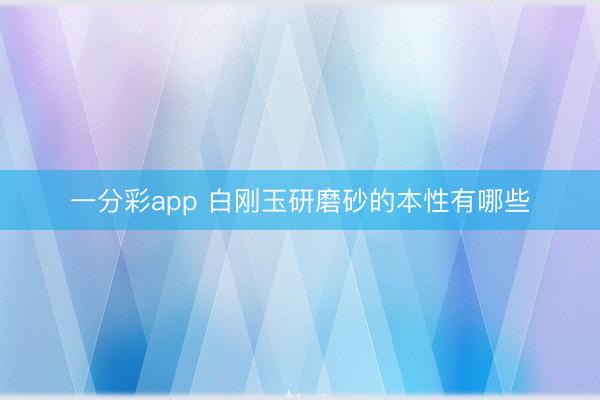 一分彩app 白刚玉研磨砂的本性有哪些