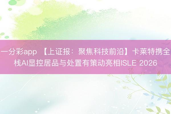 一分彩app 【上证报：聚焦科技前沿】卡莱特携全栈AI显控居品与处置有策动亮相ISLE 2026