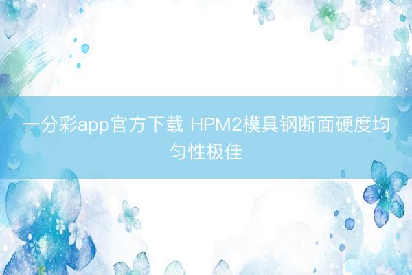 一分彩app官方下载 HPM2模具钢断面硬度均匀性极佳