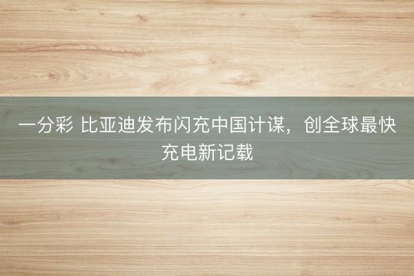 一分彩 比亚迪发布闪充中国计谋，创全球最快充电新记载