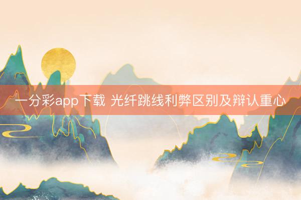 一分彩app下载 光纤跳线利弊区别及辩认重心