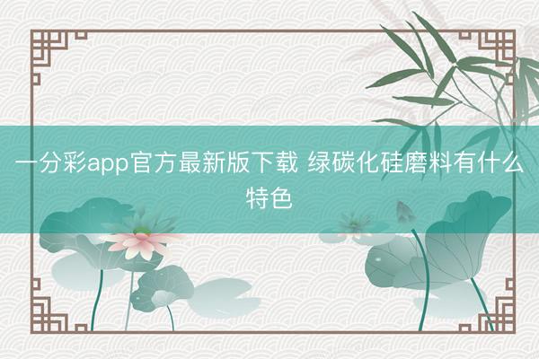 一分彩app官方最新版下载 绿碳化硅磨料有什么特色