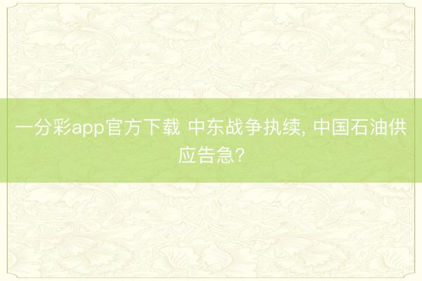 一分彩app官方下载 中东战争执续, 中国石油供应告急?