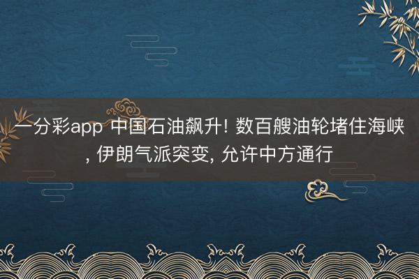 一分彩app 中国石油飙升! 数百艘油轮堵住海峡, 伊朗气派突变, 允许中方通行