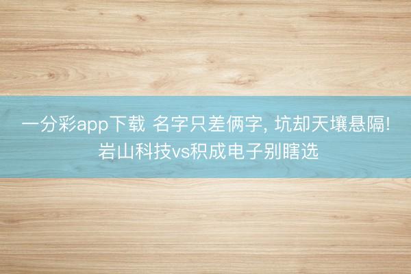 一分彩app下载 名字只差俩字， 坑却天壤悬隔! 岩山科技vs积成电子别瞎选